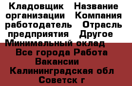 Кладовщик › Название организации ­ Компания-работодатель › Отрасль предприятия ­ Другое › Минимальный оклад ­ 1 - Все города Работа » Вакансии   . Калининградская обл.,Советск г.